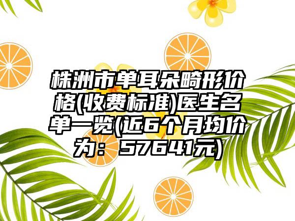 株洲市单耳朵畸形价格(收费标准)医生名单一览(近6个月均价为：57641元)