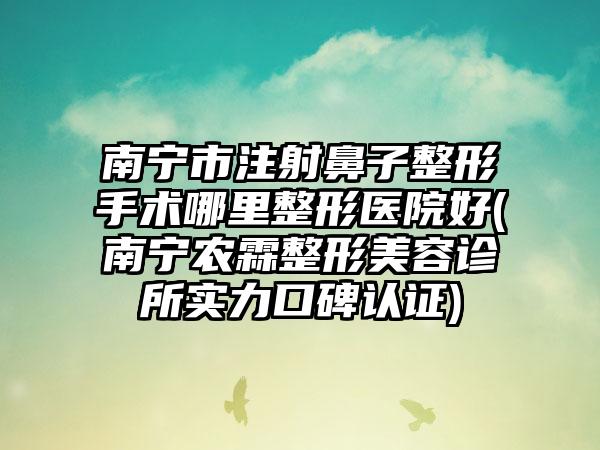 南宁市注射鼻子整形手术哪里整形医院好(南宁农霖整形美容诊所实力口碑认证)