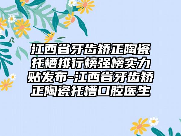 江西省牙齿矫正陶瓷托槽排行榜强榜实力贴发布-江西省牙齿矫正陶瓷托槽口腔医生