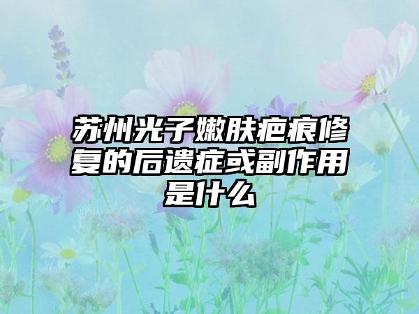 苏州光子嫩肤疤痕修复的后遗症或副作用是什么