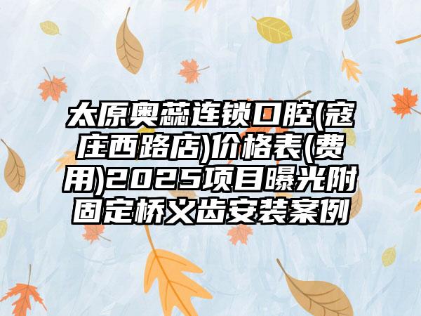 太原奥蕊连锁口腔(寇庄西路店)价格表(费用)2025项目曝光附固定桥义齿安装案例