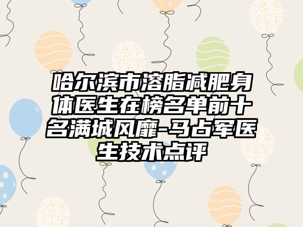 哈尔滨市溶脂减肥身体医生在榜名单前十名满城风靡-马占军医生技术点评