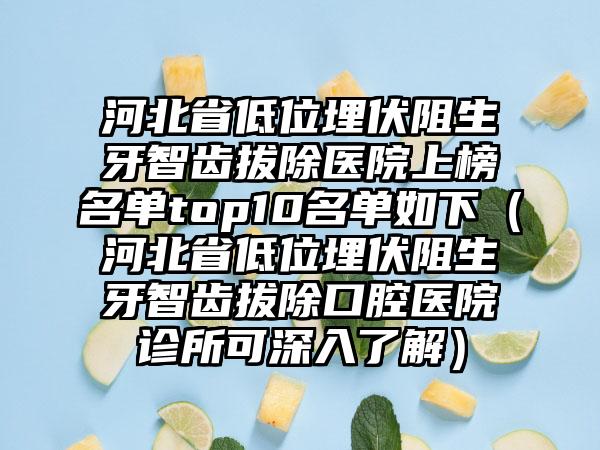 河北省低位埋伏阻生牙智齿拔除医院上榜名单top10名单如下（河北省低位埋伏阻生牙智齿拔除口腔医院诊所可深入了解）