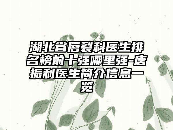 湖北省唇裂科医生排名榜前十强哪里强-唐振利医生简介信息一览