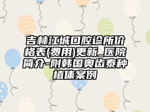 吉林江城口腔诊所价格表(费用)更新_医院简介-附韩国奥齿泰种植体案例