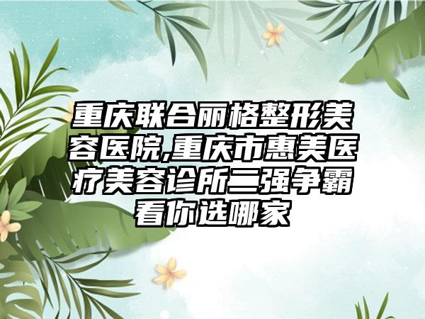 重庆联合丽格整形美容医院,重庆市惠美医疗美容诊所二强争霸看你选哪家