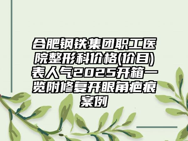 合肥钢铁集团职工医院整形科价格(价目)表人气2025开箱一览附修复开眼角疤痕案例