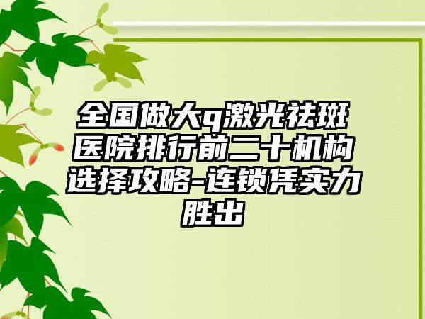 全国做大q激光祛斑医院排行前二十机构选择攻略-连锁凭实力胜出