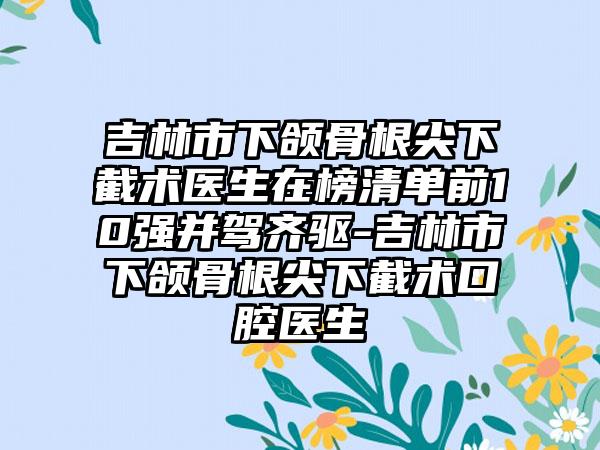 吉林市下颌骨根尖下截术医生在榜清单前10强并驾齐驱-吉林市下颌骨根尖下截术口腔医生