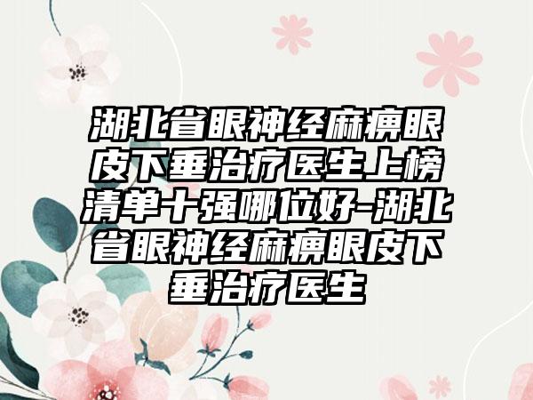 湖北省眼神经麻痹眼皮下垂治疗医生上榜清单十强哪位好-湖北省眼神经麻痹眼皮下垂治疗医生