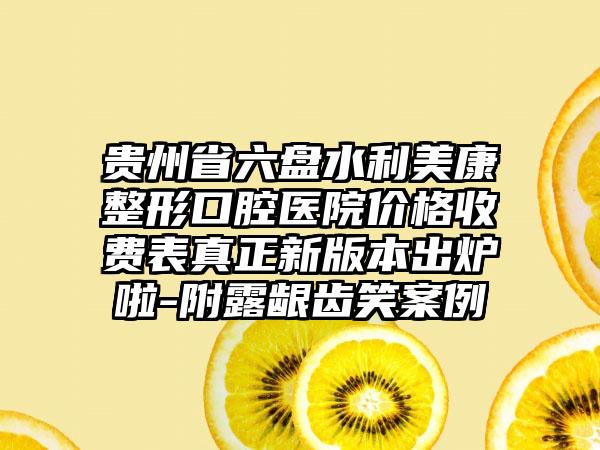 贵州省六盘水利美康整形口腔医院价格收费表真正新版本出炉啦-附露龈齿笑案例