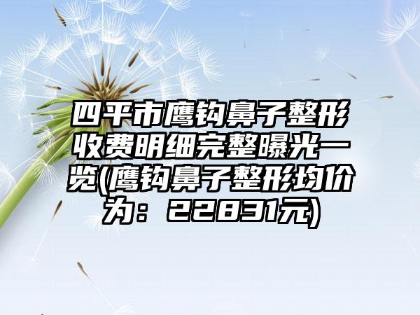 四平市鹰钩鼻子整形收费明细完整曝光一览(鹰钩鼻子整形均价为：22831元)