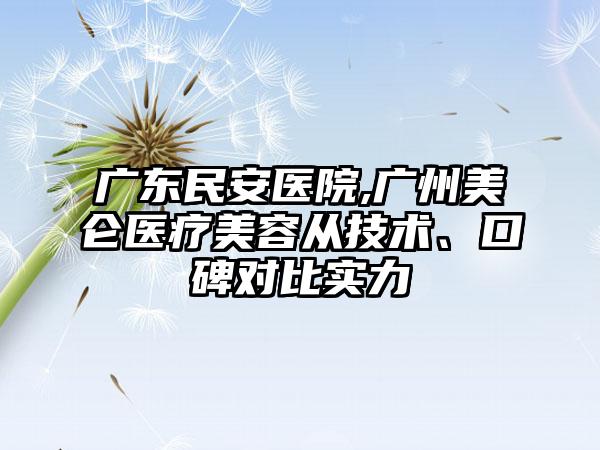 广东民安医院,广州美仑医疗美容从技术、口碑对比实力