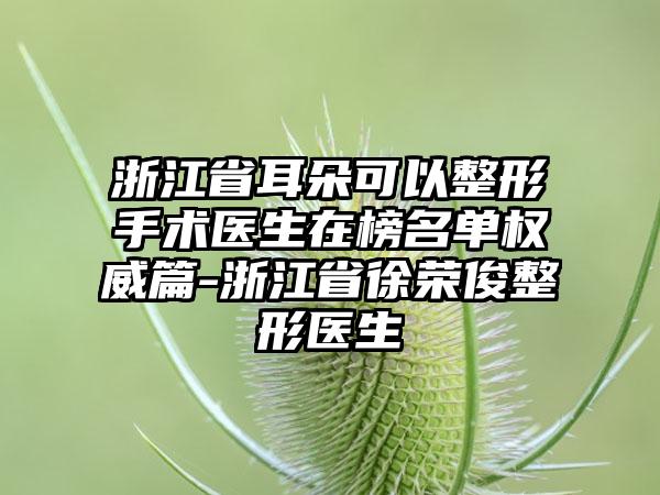 浙江省耳朵可以整形手术医生在榜名单权威篇-浙江省徐荣俊整形医生