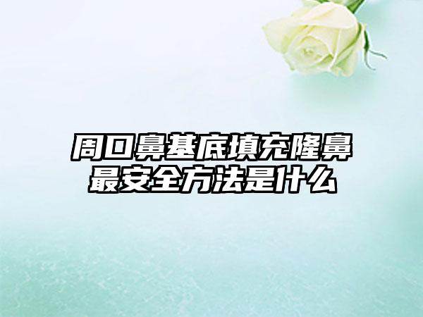 周口鼻基底填充隆鼻最安全方法是什么