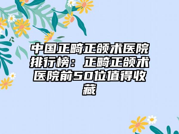 中国正畸正颌术医院排行榜：正畸正颌术医院前50位值得收藏