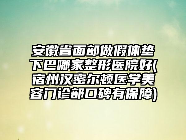 安徽省面部做假体垫下巴哪家整形医院好(宿州汉密尔顿医学美容门诊部口碑有保障)