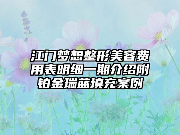 江门梦想整形美容费用表明细一期介绍附铂金瑞蓝填充案例