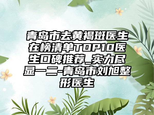 青岛市去黄褐斑医生在榜清单TOP10医生口碑推荐_实力尽显一二-青岛市刘旭整形医生