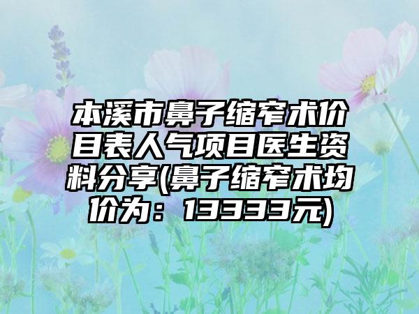 本溪市鼻子缩窄术价目表人气项目医生资料分享(鼻子缩窄术均价为：13333元)