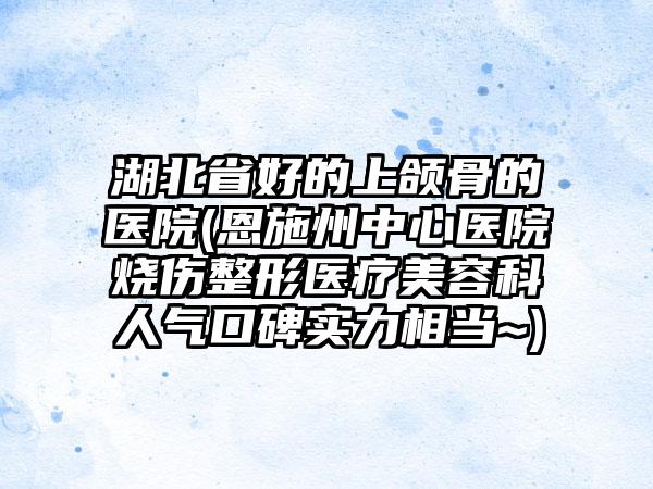 湖北省好的上颌骨的医院(恩施州中心医院烧伤整形医疗美容科人气口碑实力相当~)