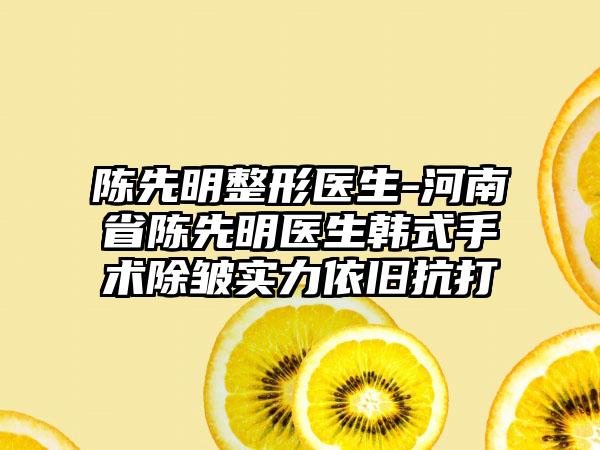 陈先明整形医生-河南省陈先明医生韩式手术除皱实力依旧抗打