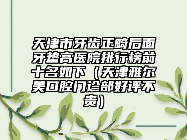 天津市牙齿正畸后面牙垫高医院排行榜前十名如下（天津雅尔美口腔门诊部好评不贵）