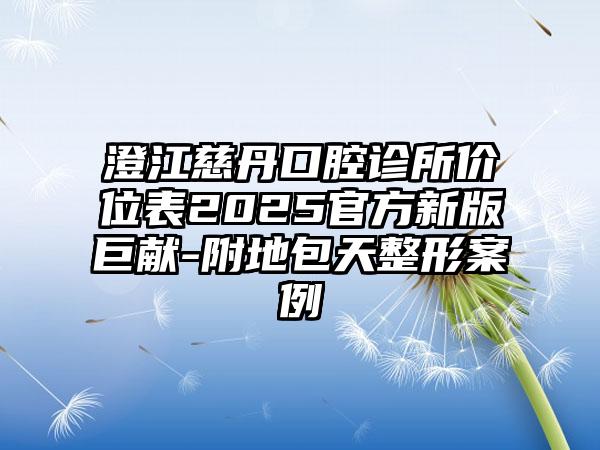 澄江慈丹口腔诊所价位表2025官方新版巨献-附地包天整形案例