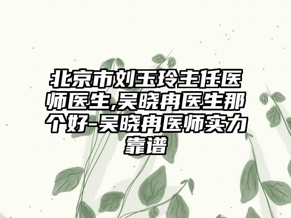 北京市刘玉玲主任医师医生,吴晓冉医生那个好-吴晓冉医师实力靠谱