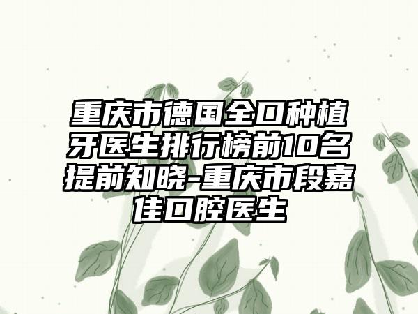 重庆市德国全口种植牙医生排行榜前10名提前知晓-重庆市段嘉佳口腔医生