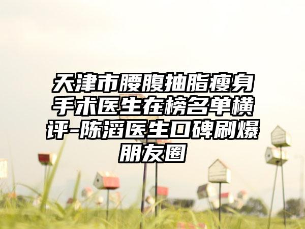 天津市腰腹抽脂瘦身手术医生在榜名单横评-陈滔医生口碑刷爆朋友圈