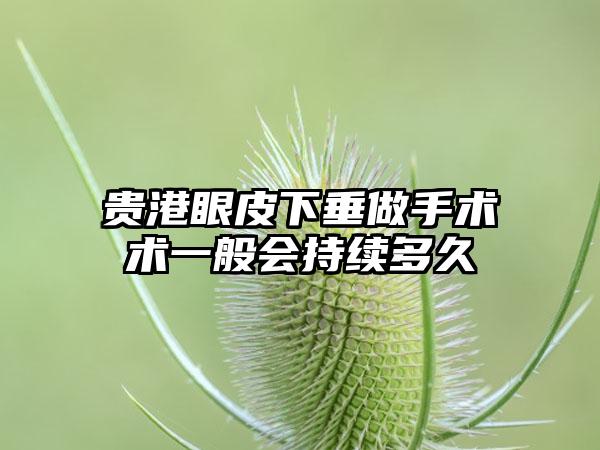 贵港眼皮下垂做手术术一般会持续多久