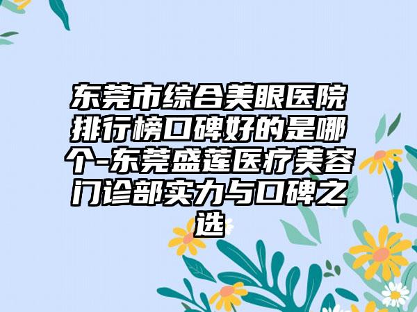 东莞市综合美眼医院排行榜口碑好的是哪个-东莞盛莲医疗美容门诊部实力与口碑之选