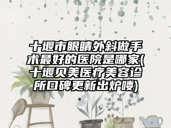 十堰市眼睛外斜做手术最好的医院是哪家(十堰贝美医疗美容诊所口碑更新出炉喽)