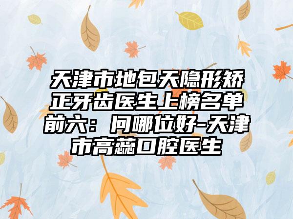 天津市地包天隐形矫正牙齿医生上榜名单前六：问哪位好-天津市高蕊口腔医生