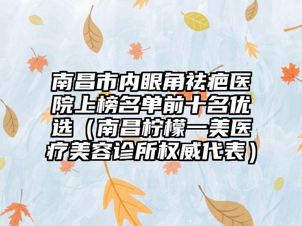 南昌市内眼角祛疤医院上榜名单前十名优选（南昌柠檬一美医疗美容诊所权威代表）