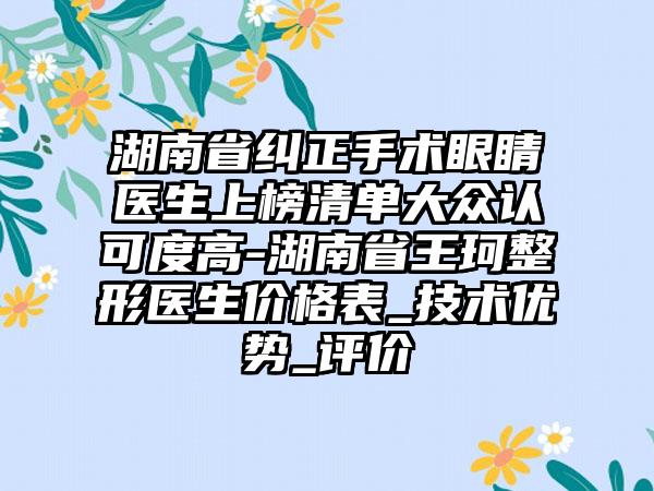 湖南省纠正手术眼睛医生上榜清单大众认可度高-湖南省王珂整形医生价格表_技术优势_评价