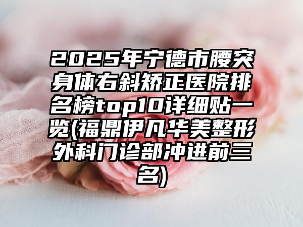 2025年宁德市腰突身体右斜矫正医院排名榜top10详细贴一览(福鼎伊凡华美整形外科门诊部冲进前三名)