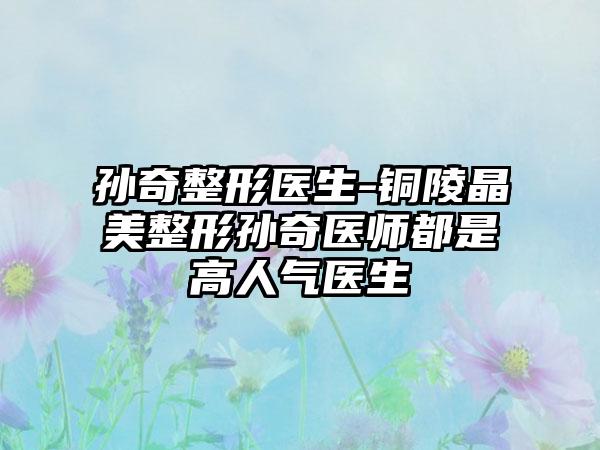 孙奇整形医生-铜陵晶美整形孙奇医师都是高人气医生