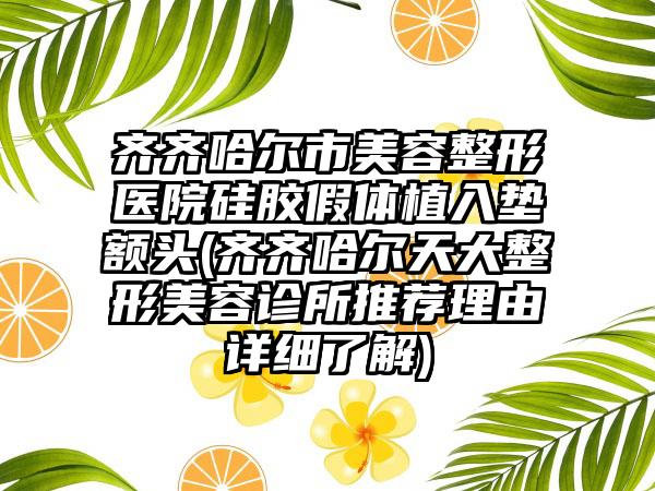 齐齐哈尔市美容整形医院硅胶假体植入垫额头(齐齐哈尔天大整形美容诊所推荐理由详细了解)