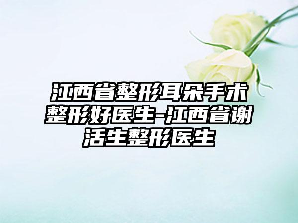 江西省整形耳朵手术整形好医生-江西省谢活生整形医生