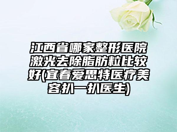 江西省哪家整形医院激光去除脂肪粒比较好(宜春爱思特医疗美容扒一扒医生)