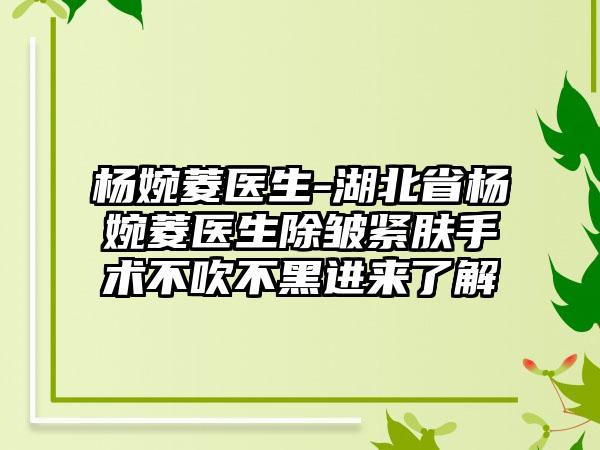 杨婉菱医生-湖北省杨婉菱医生除皱紧肤手术不吹不黑进来了解