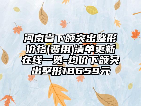 河南省下颌突出整形价格(费用)清单更新在线一览-均价下颌突出整形18659元