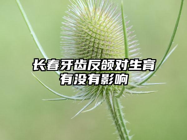 长春牙齿反颌对生育有没有影响