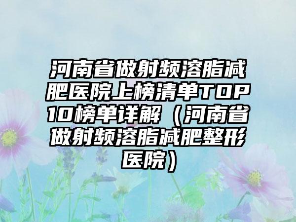 河南省做射频溶脂减肥医院上榜清单TOP10榜单详解（河南省做射频溶脂减肥整形医院）