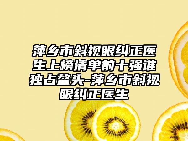 萍乡市斜视眼纠正医生上榜清单前十强谁独占鳌头-萍乡市斜视眼纠正医生