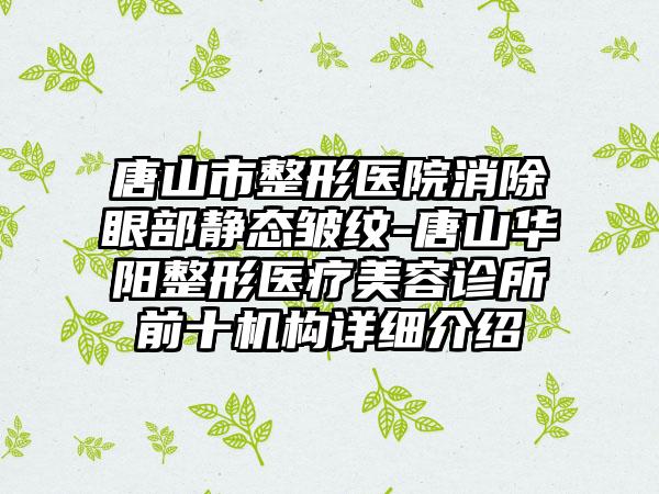 唐山市整形医院消除眼部静态皱纹-唐山华阳整形医疗美容诊所前十机构详细介绍