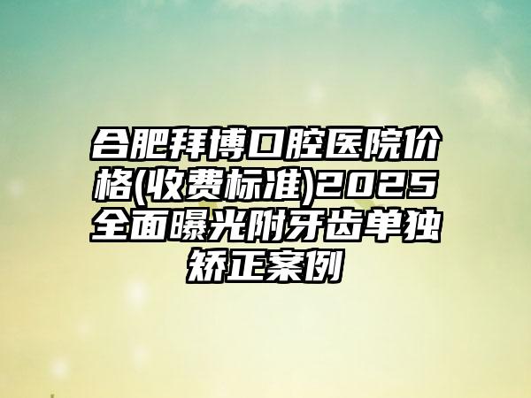 合肥拜博口腔医院价格(收费标准)2025全面曝光附牙齿单独矫正案例