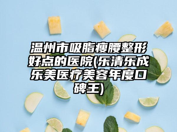 温州市吸脂瘦腰整形好点的医院(乐清乐成乐美医疗美容年度口碑王)